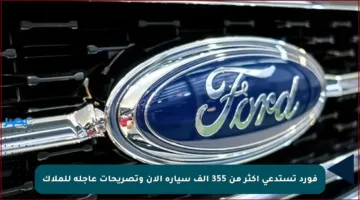 فورد تستدعي أكثر من 355 ألف سيارة الآن وتصريحات عاجلة للملاك